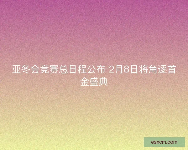 亚冬会竞赛总日程公布 2月8日将角逐首金盛典