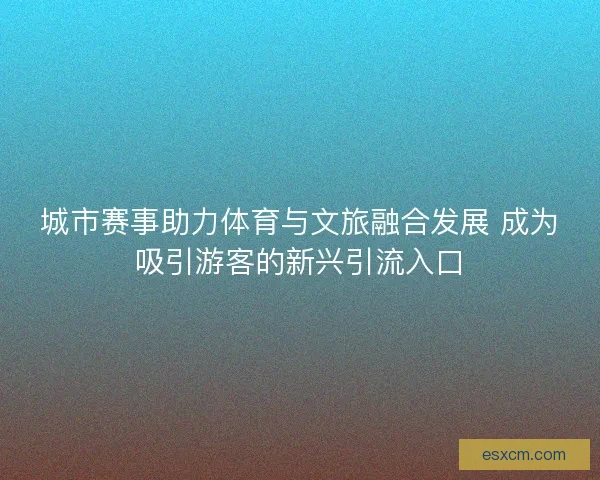 城市赛事助力体育与文旅融合发展 成为吸引游客的新兴引流入口