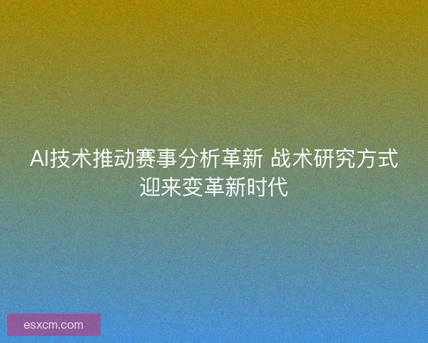 AI技术推动赛事分析革新 战术研究方式迎来变革新时代