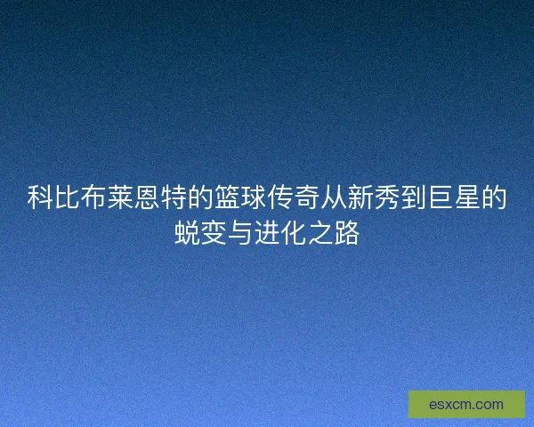 科比布莱恩特的篮球传奇从新秀到巨星的蜕变与进化之路