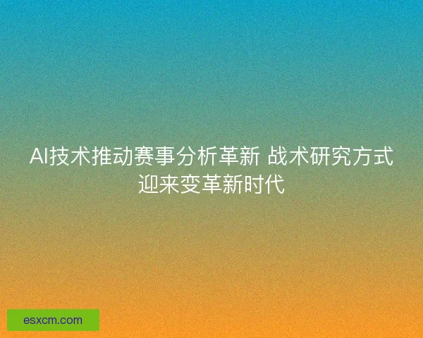 AI技术推动赛事分析革新 战术研究方式迎来变革新时代