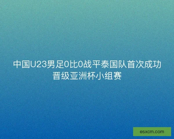 中国U23男足0比0战平泰国队首次成功晋级亚洲杯小组赛