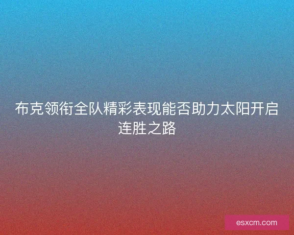 布克领衔全队精彩表现能否助力太阳开启连胜之路